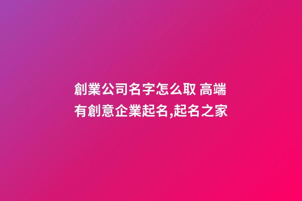 創業公司名字怎么取 高端有創意企業起名,起名之家-第1張-公司起名-玄機派